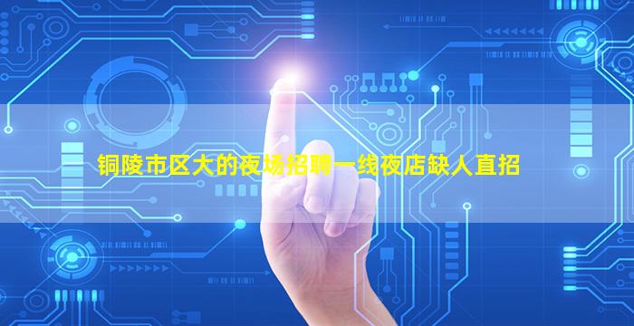 铜陵市区大的夜场招聘一线夜店缺人直招